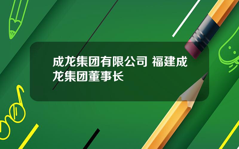 成龙集团有限公司 福建成龙集团董事长